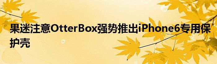 果迷注意OtterBox强势推出iPhone6专用保护壳