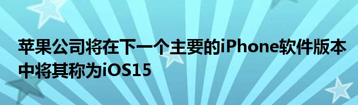 苹果公司将在下一个主要的iPhone软件版本中将其称为iOS15