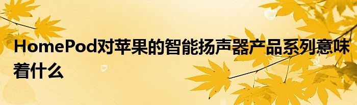 HomePod对苹果的智能扬声器产品系列意味着什么