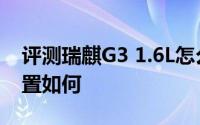 评测瑞麒G3 1.6L怎么样及瑞麒G3 1.6L的配置如何