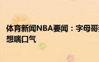 体育新闻NBA要闻：字母哥我不是乔丹开场就下场休息只是想喘口气