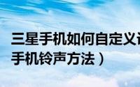 三星手机如何自定义设置铃声（三星手机设置手机铃声方法）