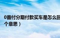 0首付分期付款买车是怎么回事（0首付分期付款买车是怎么个意思）