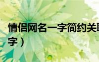 情侣网名一字简约关联（情侣网名简约好听一字）
