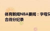 体育新闻NBA要闻：字母兄弟合砍41分创总决赛亲兄弟组合得分纪录