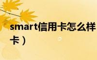 smart信用卡怎么样（SMART信用卡是什么卡）