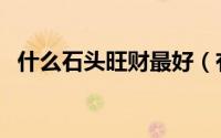 什么石头旺财最好（有哪些石头旺财最好）