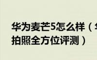 华为麦芒5怎么样（华为麦芒5外观、性能及拍照全方位评测）