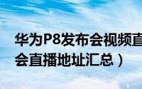 华为P8发布会视频直播哪里看（华为P8发布会直播地址汇总）
