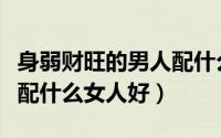 身弱财旺的男人配什么女人（身弱财旺的男人配什么女人好）