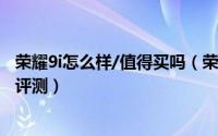 荣耀9i怎么样/值得买吗（荣耀9i手机拍照性能续航全面详细评测）