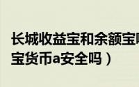 长城收益宝和余额宝哪个比较安全（长城收益宝货币a安全吗）