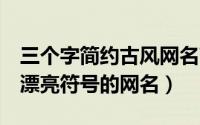 三个字简约古风网名带符号6（三个字好看带漂亮符号的网名）