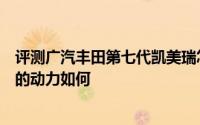 评测广汽丰田第七代凯美瑞怎么样及广汽丰田第七代凯美瑞的动力如何