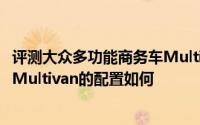 评测大众多功能商务车Multivan怎么样及大众多功能商务车Multivan的配置如何