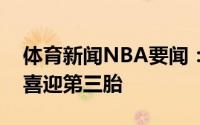 体育新闻NBA要闻：恭喜广东男篮中锋苏伟喜迎第三胎
