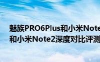 魅族PRO6Plus和小米Note2哪个值得买（魅族PRO6Plus和小米Note2深度对比评测）
