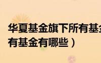 华夏基金旗下所有基金名称（华夏基金旗下所有基金有哪些）