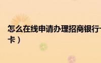 怎么在线申请办理招商银行卡（请问怎么在线办理招商银行卡）