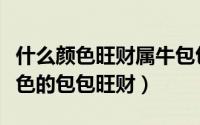 什么颜色旺财属牛包包（属牛的女人用什么颜色的包包旺财）