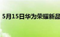 5月15日华为荣耀新品曝光（5.15耀你好看）