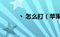 丶怎么打（苹果手机怎么打丶）