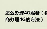 怎么办理4G服务（移动/电信/联通三大运营商办理4G的方法）