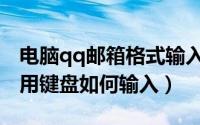 电脑qq邮箱格式输入键（qq邮箱格式怎么写用键盘如何输入）