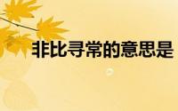 非比寻常的意思是（非比寻常的意思）
