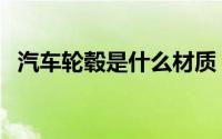 汽车轮毂是什么材质（汽车轮毂材质介绍）