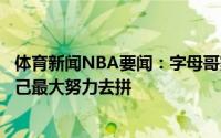 体育新闻NBA要闻：字母哥赛前知道这场比赛的重要性尽自己最大努力去拼