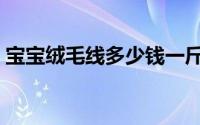 宝宝绒毛线多少钱一斤（宝宝线多少钱一斤）