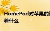 HomePod对苹果的智能扬声器产品系列意味着什么