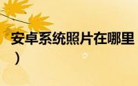 安卓系统照片在哪里（手机拍摄的照片放在哪）