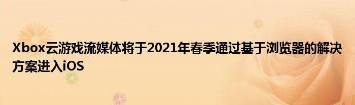 Xbox云游戏流媒体将于2021年春季通过基于浏览器的解决方案进入iOS