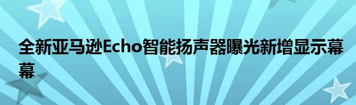 全新亚马逊Echo智能扬声器曝光新增显示幕幕