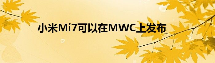 小米Mi7可以在MWC上发布