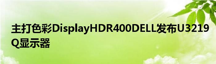 主打色彩DisplayHDR400DELL发布U3219Q显示器