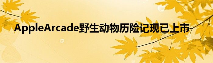 AppleArcade野生动物历险记现已上市