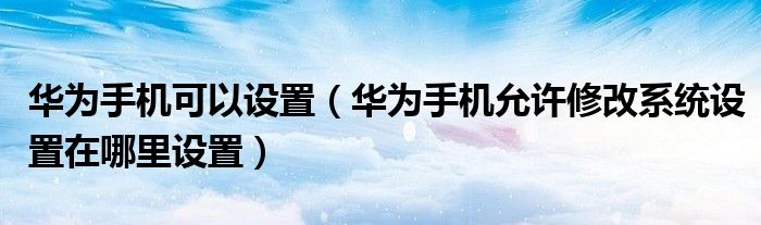 华为手机可以设置（华为手机允许修改系统设置在哪里设置）