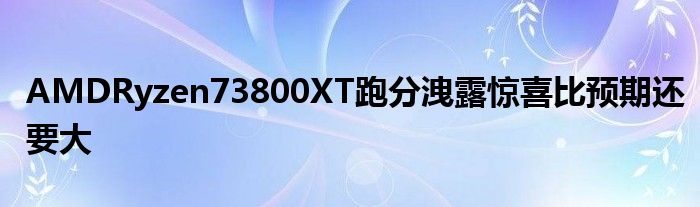 AMDRyzen73800XT跑分洩露惊喜比预期还要大