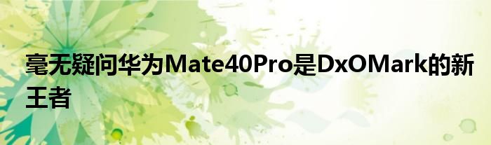 毫无疑问华为Mate40Pro是DxOMark的新王者