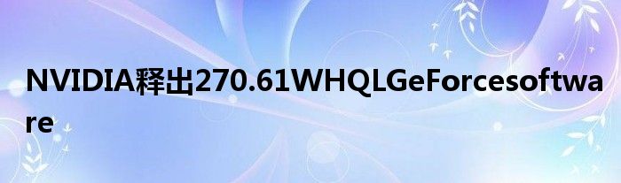 NVIDIA释出270.61WHQLGeForcesoftware