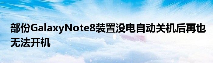 部份GalaxyNote8装置没电自动关机后再也无法开机