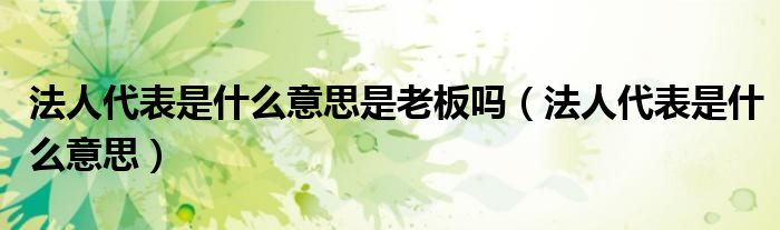 法人代表是什么意思是老板吗（法人代表是什么意思）