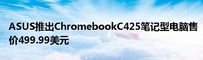 ASUS推出ChromebookC425笔记型电脑售价499.99美元
