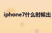 iphone7什么时候出（iphone7发布时间）