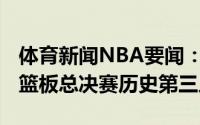 体育新闻NBA要闻：字母哥连续两场40分10篮板总决赛历史第三人