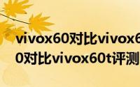 vivox60对比vivox60t哪个值得买（vivox60对比vivox60t评测）