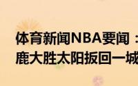 体育新闻NBA要闻：字母哥41分13板6助雄鹿大胜太阳扳回一城